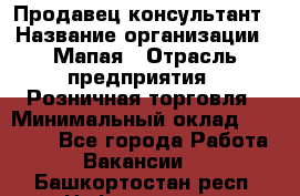 Продавец-консультант › Название организации ­ Мапая › Отрасль предприятия ­ Розничная торговля › Минимальный оклад ­ 24 000 - Все города Работа » Вакансии   . Башкортостан респ.,Нефтекамск г.